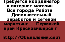 Требуется координатор в интернет-магазин - Все города Работа » Дополнительный заработок и сетевой маркетинг   . Пермский край,Красновишерск г.